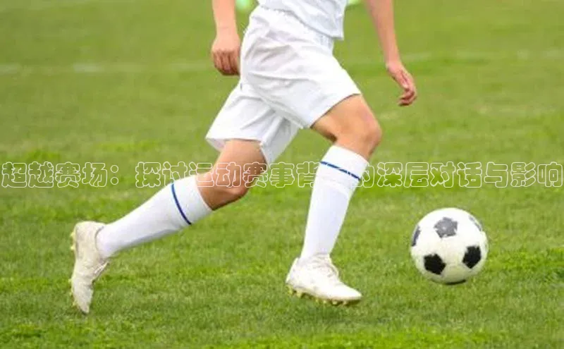 超越赛场：探讨运动赛事背后的深层对话与影响